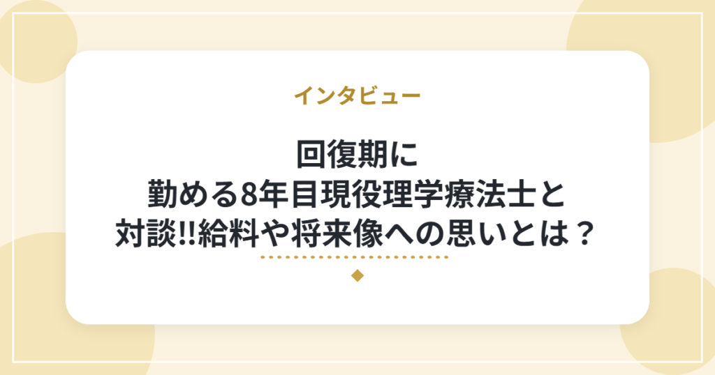 回復期に勤める8年目現役理学療法士と対談‼給料や将来像への思いとは？