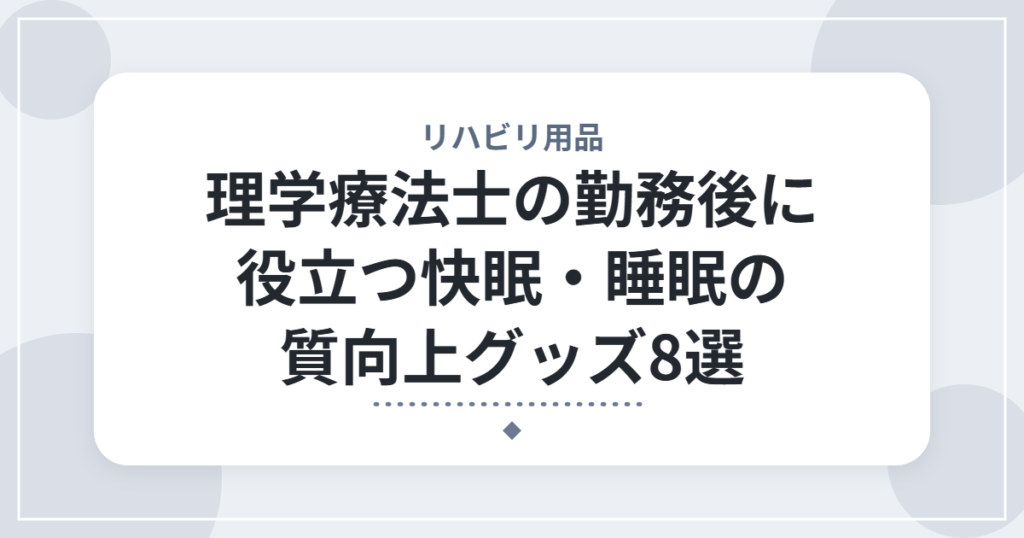 理学療法士の勤務後に役立つ快眠・睡眠の質向上グッズ8選｜疲れをしっかり取るための快眠習慣
