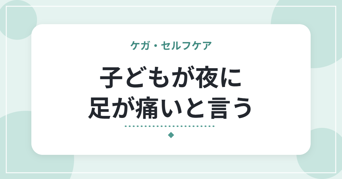 子どもが夜に足が痛いと言う｜成長痛の特徴と、家庭での対応・受診の目安