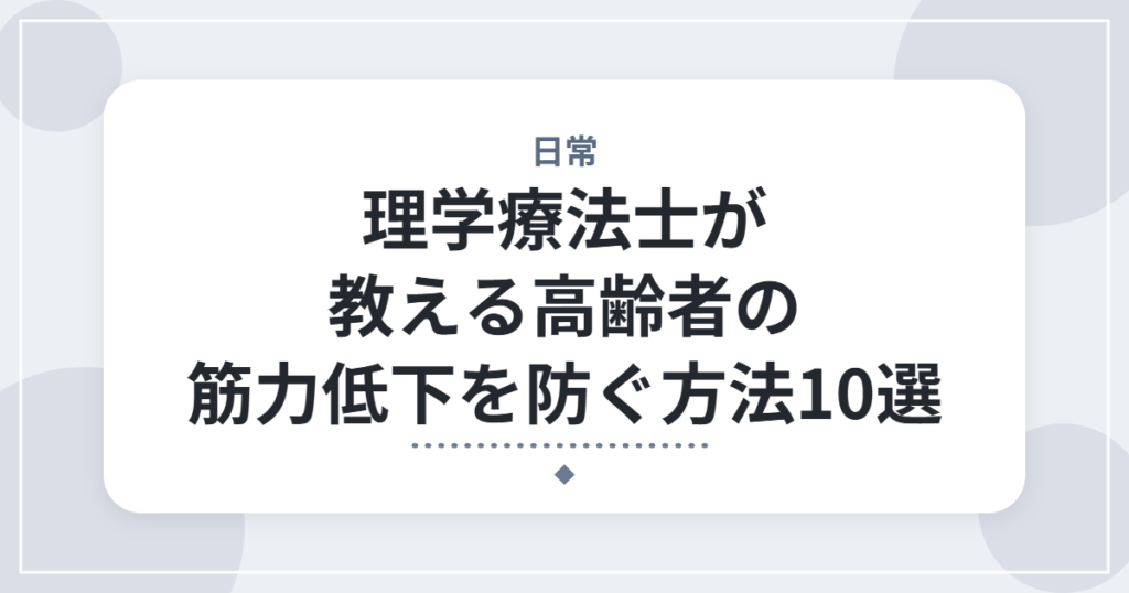 理学療法士が教える高齢者の筋力低下を防ぐ方法10選｜厚労省ガイドをふまえて解説
