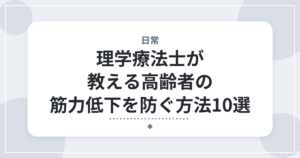 理学療法士が教える高齢者の筋力低下を防ぐ方法10選｜厚労省ガイドをふまえて解説