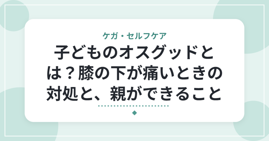 子どものオスグッドとは？膝の下が痛いときの対処と、親ができること｜理学療法士が解説