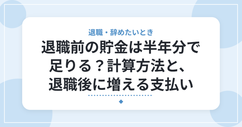 退職前の貯金は半年分で足りる？計算方法と、退職後に増える支払い