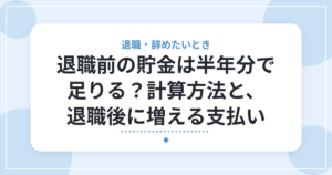 退職前の貯金は半年分で足りる？計算方法と、退職後に増える支払い