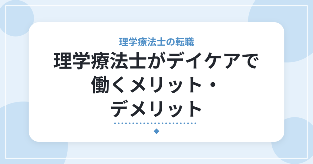 理学療法士がデイケアで働くメリット・デメリット｜デイサービスとの違いと向いている人