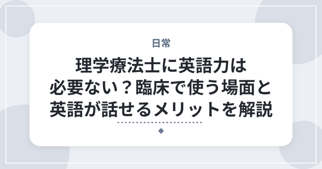 理学療法士に英語力は必要ない？臨床で使う場面と英語が話せるメリットを解説