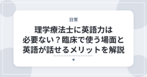 理学療法士に英語力は必要ない？臨床で使う場面と英語が話せるメリットを解説
