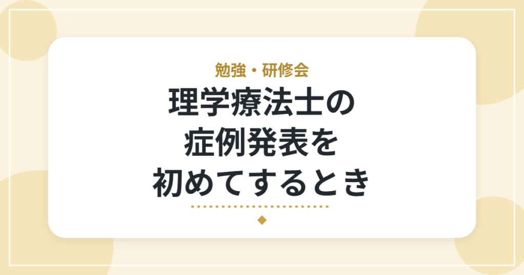 理学療法士の症例発表を初めてするとき｜準備の流れと、発表の組み立て方