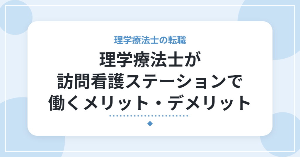 理学療法士が訪問看護ステーションで働くメリット・デメリット｜訪問リハとの違いと向いている人
