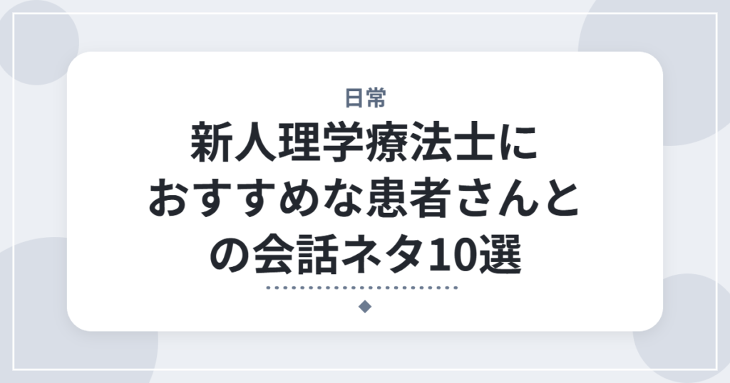 新人理学療法士におすすめな患者さんとの会話ネタ10選｜広げ方と例文つき
