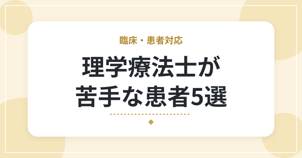 理学療法士が苦手な患者5選｜10年働いた筆者の対応方法と考え方