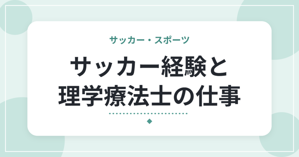 サッカー経験と理学療法士の仕事｜怪我がきっかけで目指し、競技の経験が活きた場面