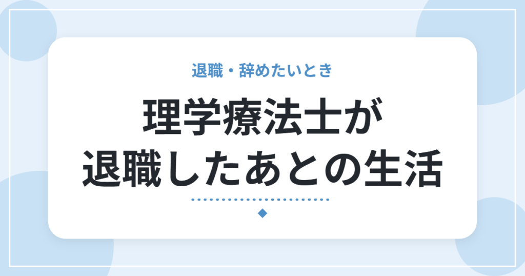理学療法士が退職したあとの生活｜良かったこと・つらかったこと・辞める前の準備