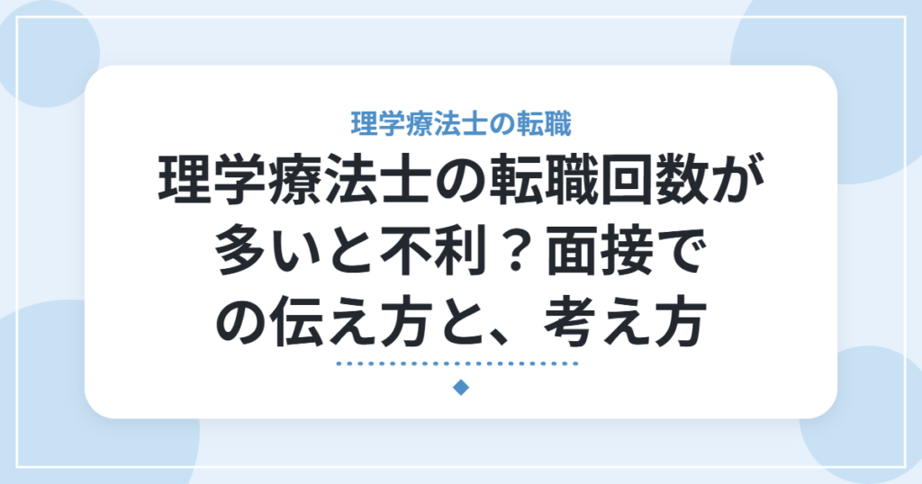 理学療法士の転職回数が多いと不利？面接での伝え方と、考え方