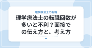 理学療法士の転職回数が多いと不利?面接での伝え方と、考え方
