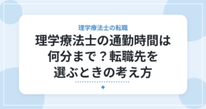 理学療法士の通勤時間は何分まで?転職先を選ぶときの考え方