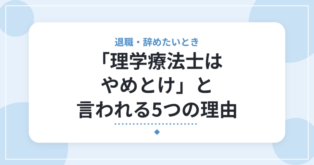 「理学療法士はやめとけ」と言われる5つの理由｜10年働いた僕が、おすすめしない人と目指してよい人を解説