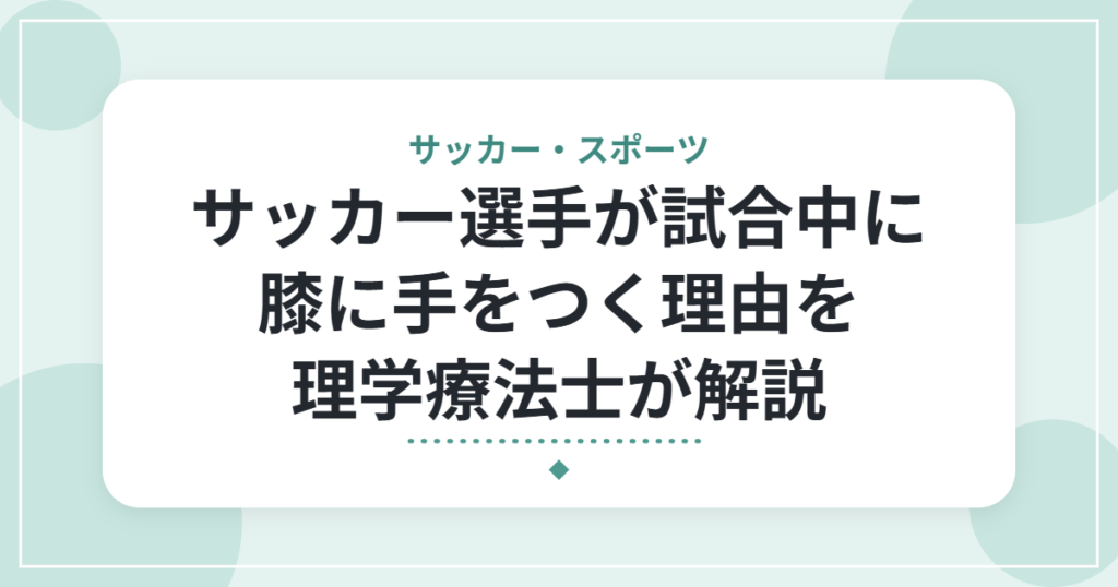 サッカー選手が試合中に膝に手をつく理由を理学療法士が解説