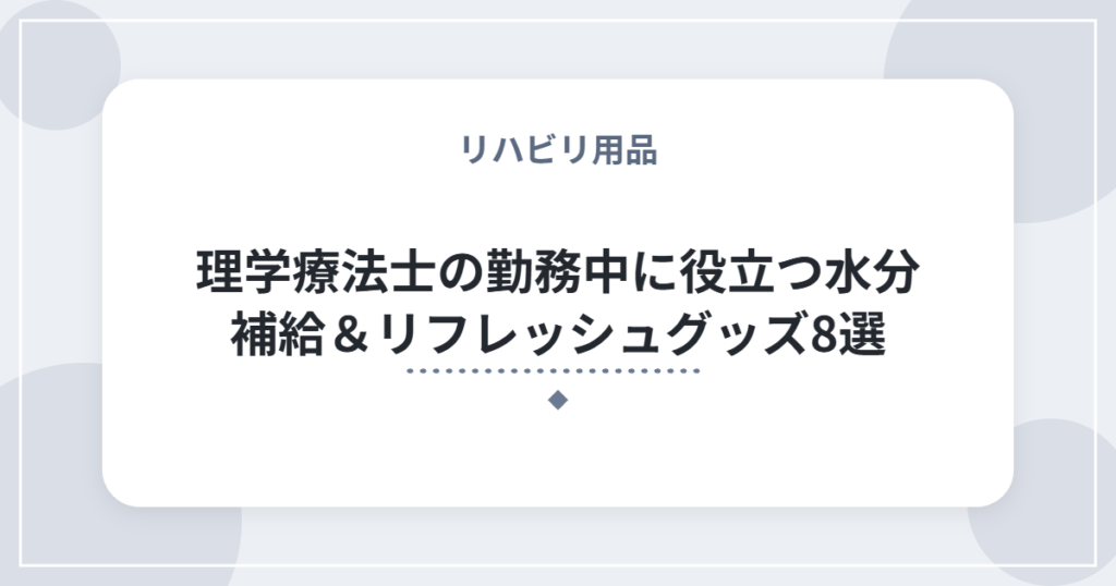 理学療法士の勤務中に役立つ水分補給＆リフレッシュグッズ8選｜立ち仕事の合間に使える快適アイテム
