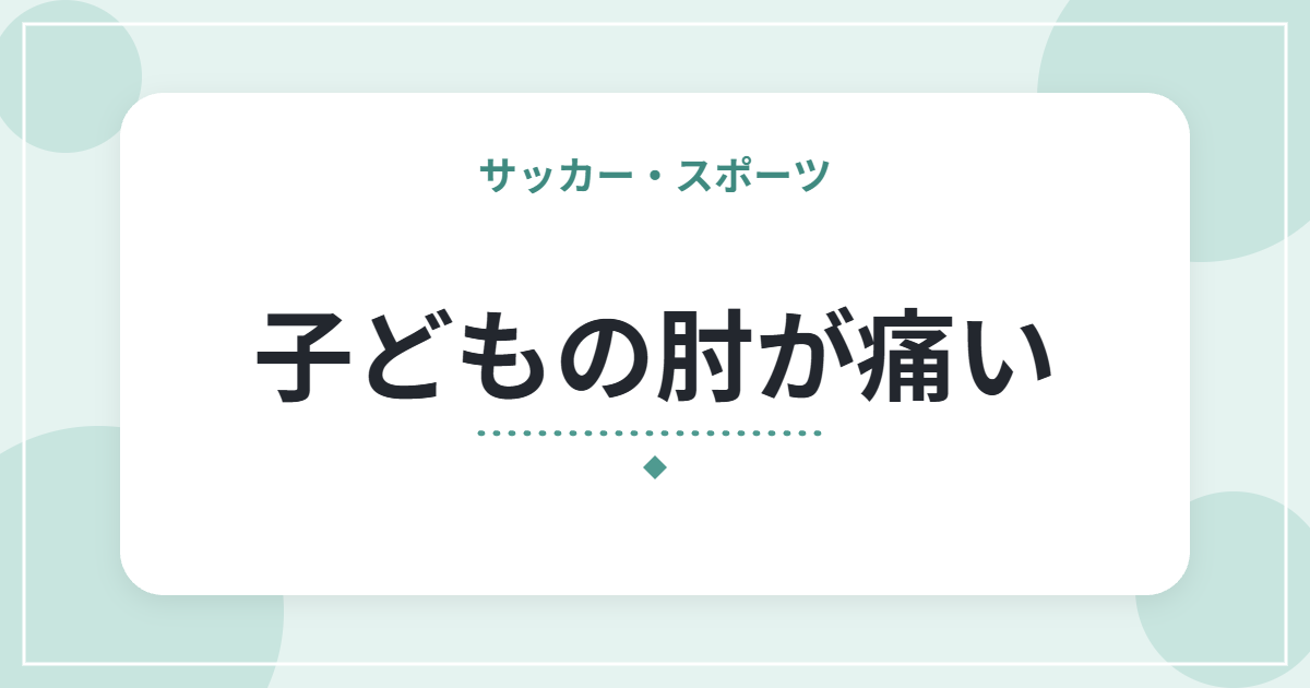 子どもの肘が痛い|野球肘とは?早めに気づきたいサインと親ができること